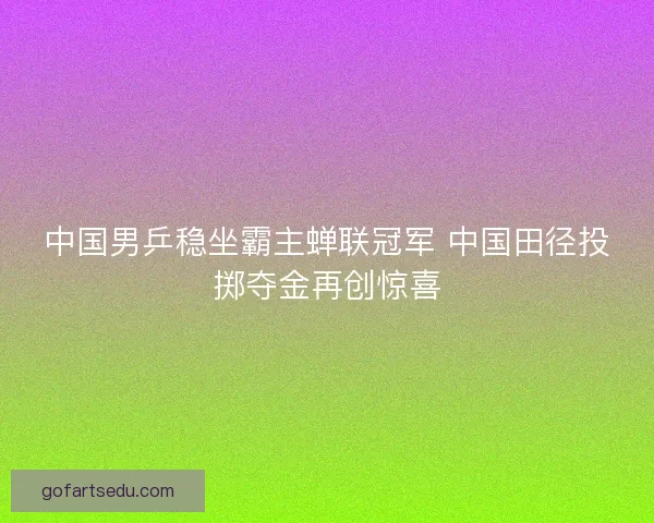 中国男乒稳坐霸主蝉联冠军 中国田径投掷夺金再创惊喜