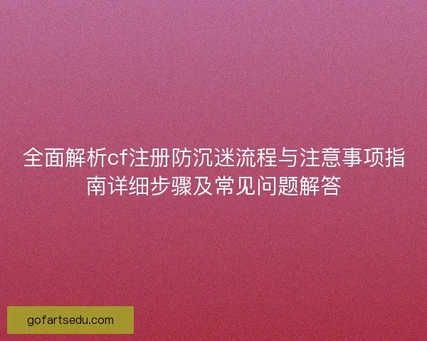 全面解析cf注册防沉迷流程与注意事项指南详细步骤及常见问题解答 全面解析cf注册防沉迷流程与注意事项指南详细步骤及常见问题解答